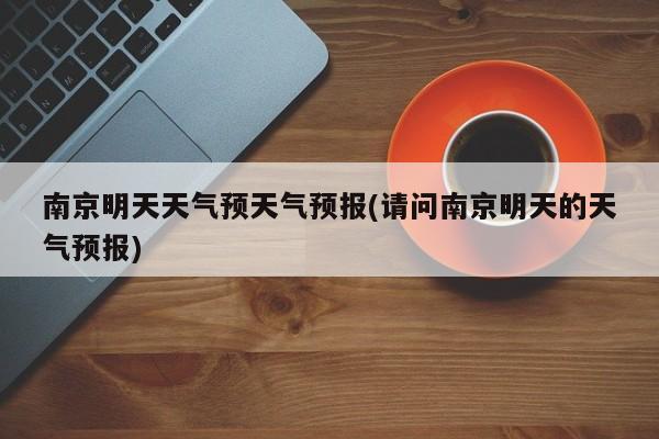 南京明天天气预天气预报(请问南京明天的天气预报)