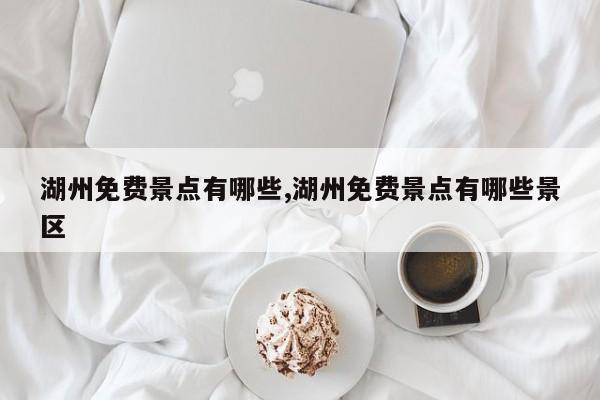 湖州免费景点有哪些,湖州免费景点有哪些景区