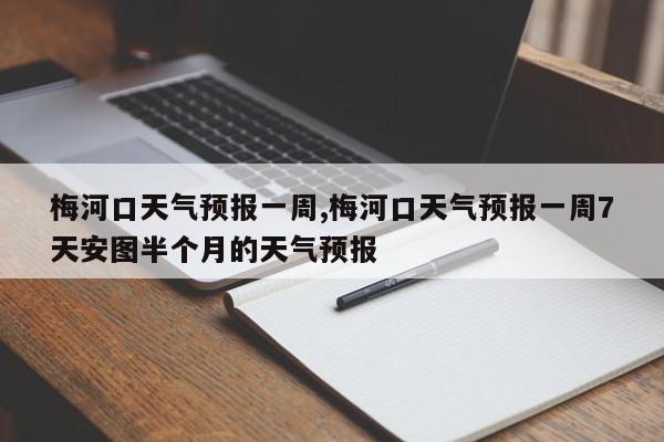 梅河口天气预报一周,梅河口天气预报一周7天安图半个月的天气预报