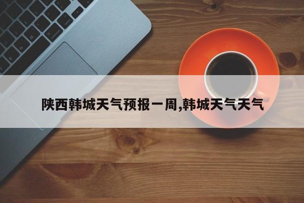 陕西韩城天气预报一周,韩城天气天气