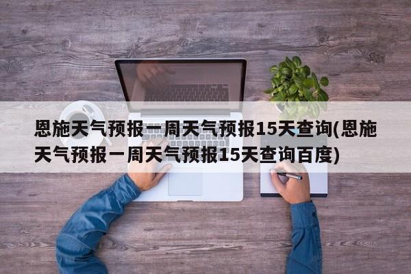 恩施天气预报一周天气预报15天查询(恩施天气预报一周天气预报15天查询百度)