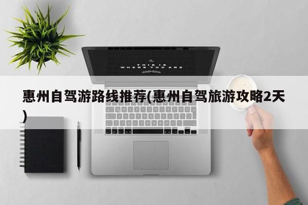 惠州自驾游路线推荐(惠州自驾旅游攻略2天)