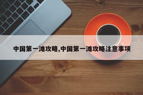 中国第一滩攻略,中国第一滩攻略注意事项