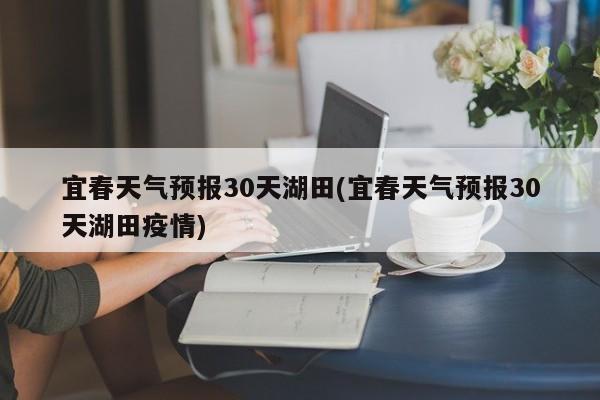 宜春天气预报30天湖田(宜春天气预报30天湖田疫情) 第1张
