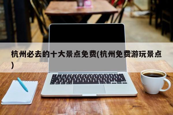 杭州必去的十大景点免费(杭州免费游玩景点)
