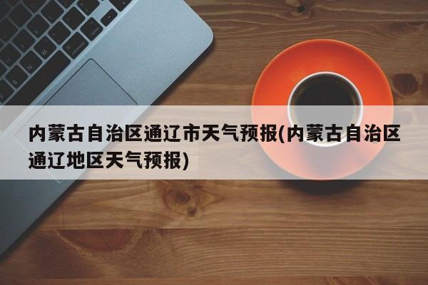内蒙古自治区通辽市天气预报(内蒙古自治区通辽地区天气预报) 第1张