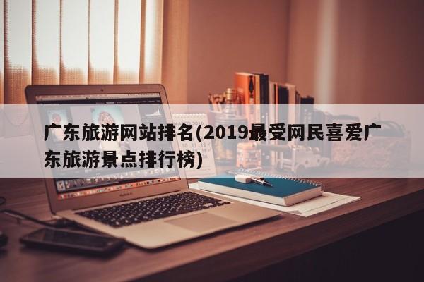 广东旅游网站排名(2019最受网民喜爱广东旅游景点排行榜)
