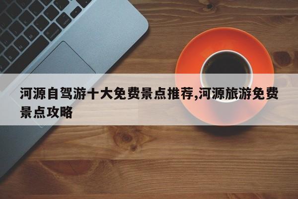 河源自驾游十大免费景点推荐,河源旅游免费景点攻略