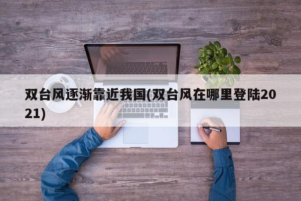 双台风逐渐靠近我国(双台风在哪里登陆2021)