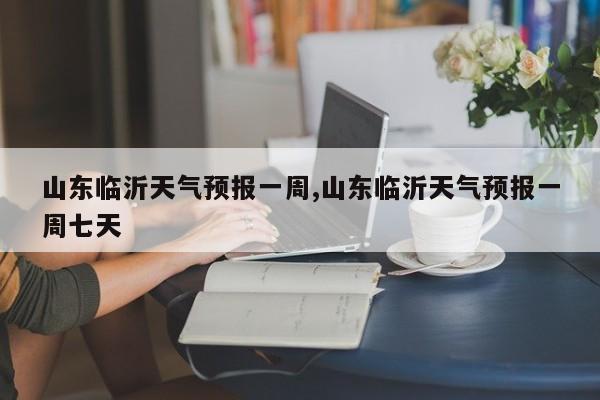 山东临沂天气预报一周,山东临沂天气预报一周七天