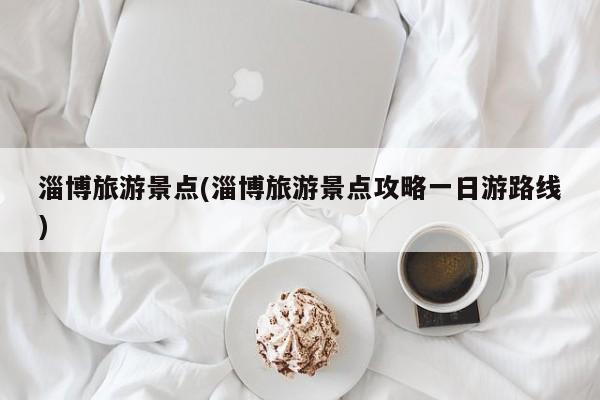 淄博旅游景点(淄博旅游景点攻略一日游路线)