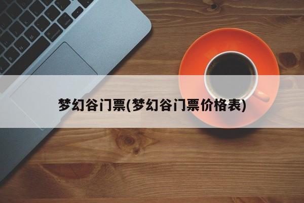 梦幻谷门票(梦幻谷门票价格表)