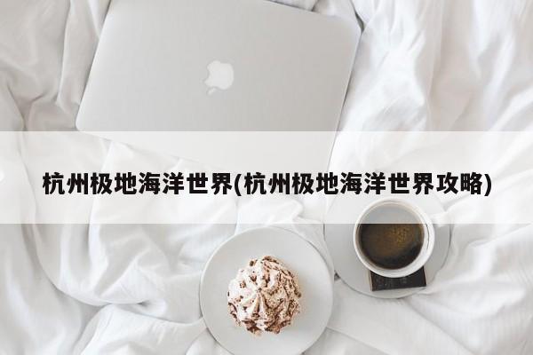 杭州极地海洋世界(杭州极地海洋世界攻略)