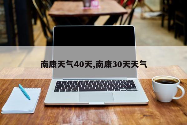 南康天气40天,南康30天天气