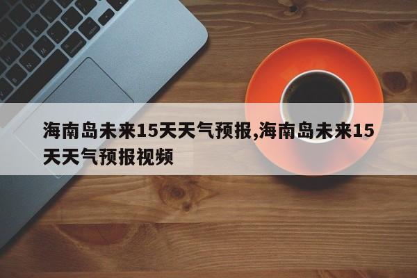 海南岛未来15天天气预报,海南岛未来15天天气预报视频