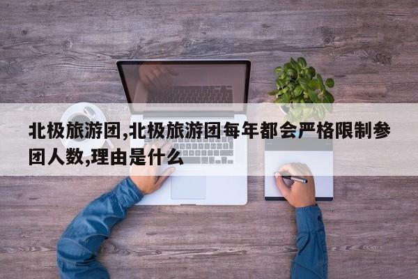 北极旅游团,北极旅游团每年都会严格限制参团人数,理由是什么