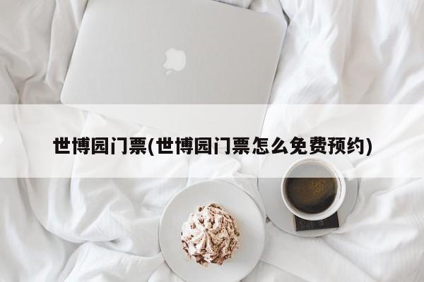 世博园门票(世博园门票怎么免费预约)