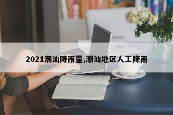 2021潮汕降雨量,潮汕地区人工降雨 第1张