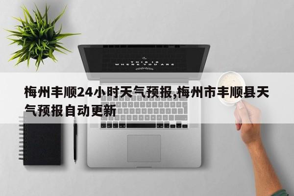 梅州丰顺24小时天气预报,梅州市丰顺县天气预报自动更新