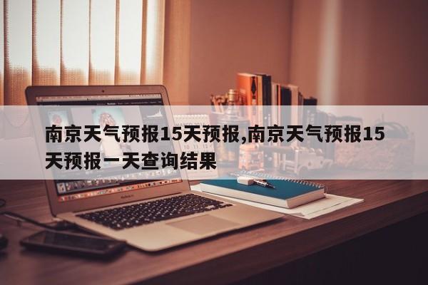 南京天气预报15天预报,南京天气预报15天预报一天查询结果
