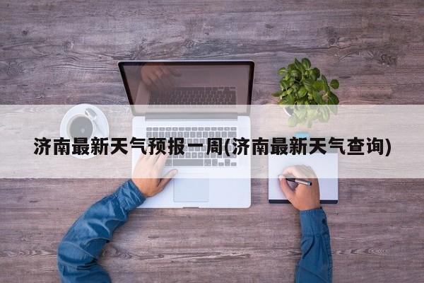 济南最新天气预报一周(济南最新天气查询) 第1张