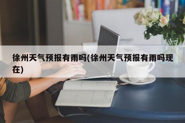徐州天气预报有雨吗(徐州天气预报有雨吗现在) 第1张