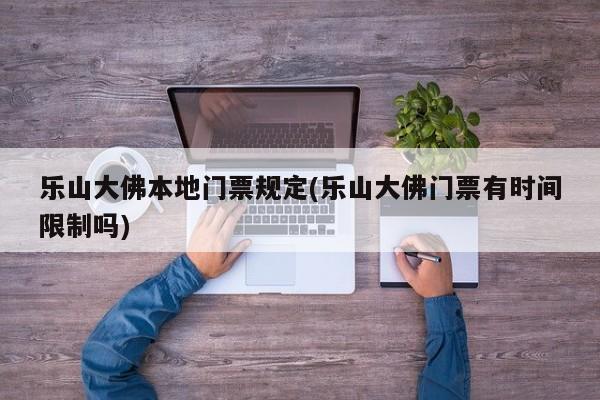 乐山大佛本地门票规定(乐山大佛门票有时间限制吗)