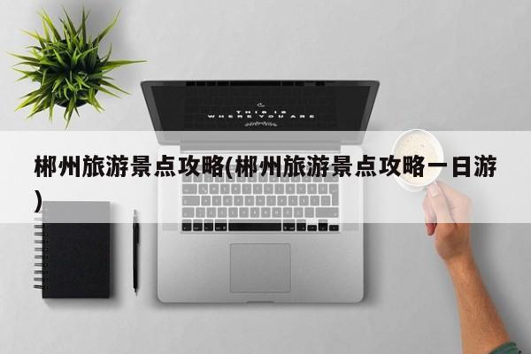 郴州旅游景点攻略(郴州旅游景点攻略一日游)