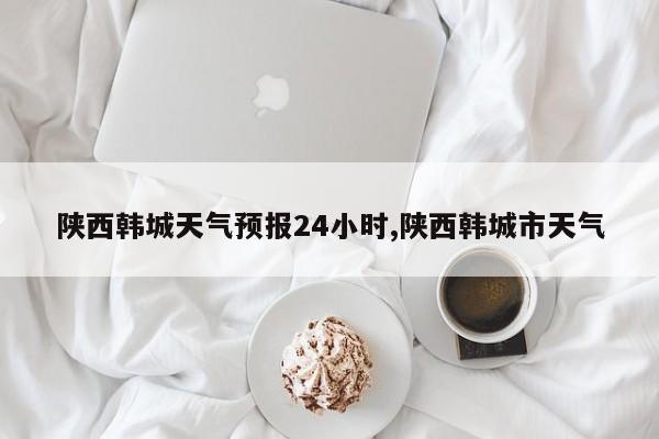 陕西韩城天气预报24小时,陕西韩城市天气 第1张