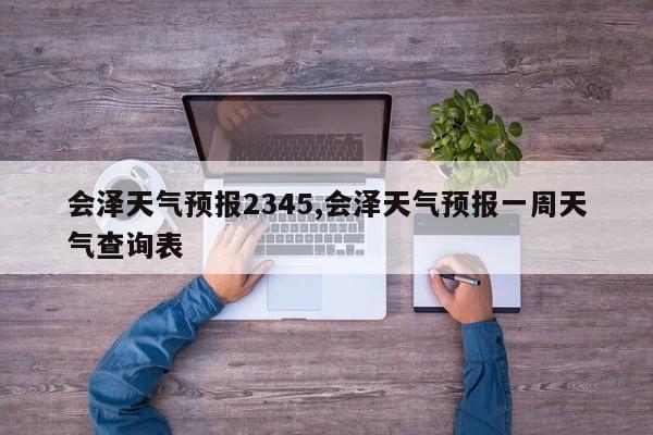 会泽天气预报2345,会泽天气预报一周天气查询表 第1张