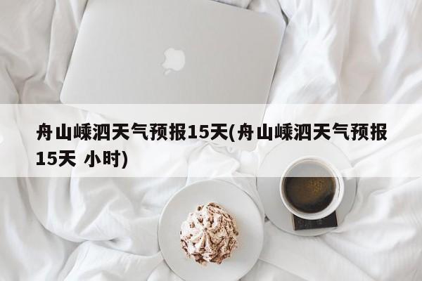舟山嵊泗天气预报15天(舟山嵊泗天气预报15天 小时) 第1张