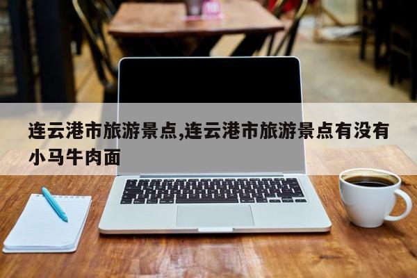 连云港市旅游景点,连云港市旅游景点有没有小马牛肉面