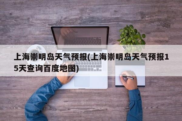 上海崇明岛天气预报(上海崇明岛天气预报15天查询百度地图)