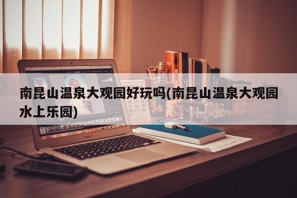 南昆山温泉大观园好玩吗(南昆山温泉大观园水上乐园)