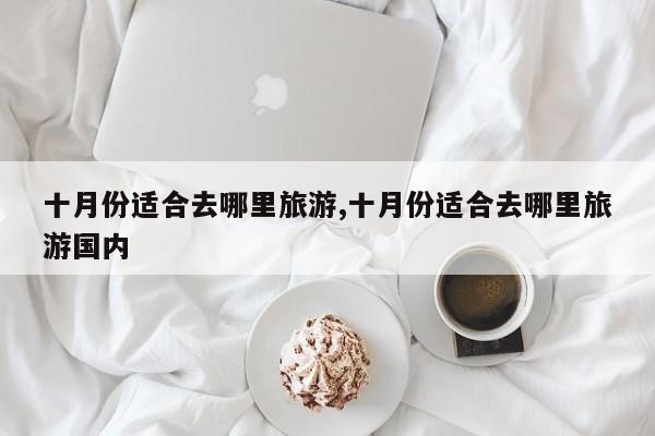 十月份适合去哪里旅游,十月份适合去哪里旅游国内