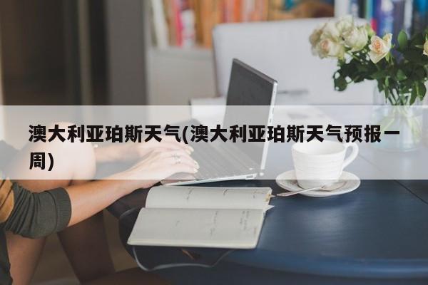 澳大利亚珀斯天气(澳大利亚珀斯天气预报一周)