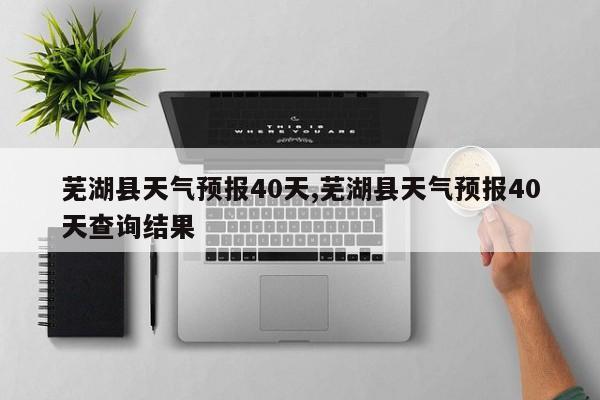 芜湖县天气预报40天,芜湖县天气预报40天查询结果