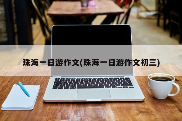 珠海一日游作文(珠海一日游作文初三)