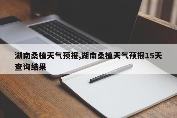 湖南桑植天气预报,湖南桑植天气预报15天查询结果 第1张