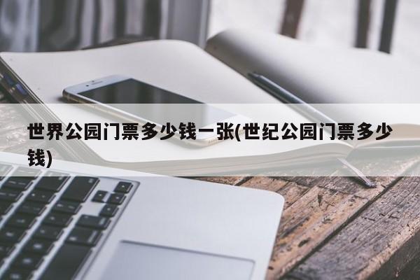 世界公园门票多少钱一张(世纪公园门票多少钱)