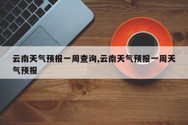 云南天气预报一周查询,云南天气预报一周天气预报