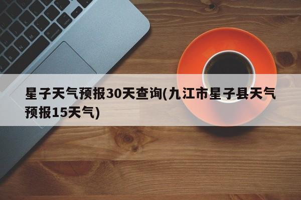 星子天气预报30天查询(九江市星子县天气预报15天气)