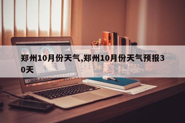 郑州10月份天气,郑州10月份天气预报30天
