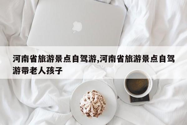 河南省旅游景点自驾游,河南省旅游景点自驾游带老人孩子