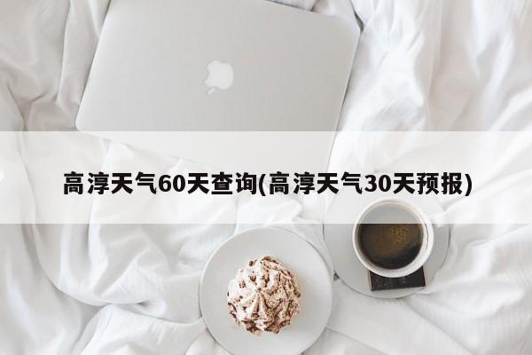 高淳天气60天查询(高淳天气30天预报)