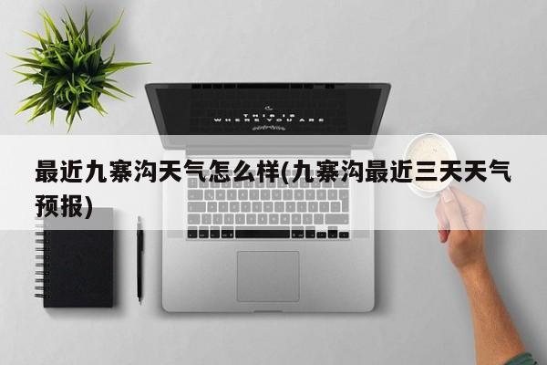 最近九寨沟天气怎么样(九寨沟最近三天天气预报)