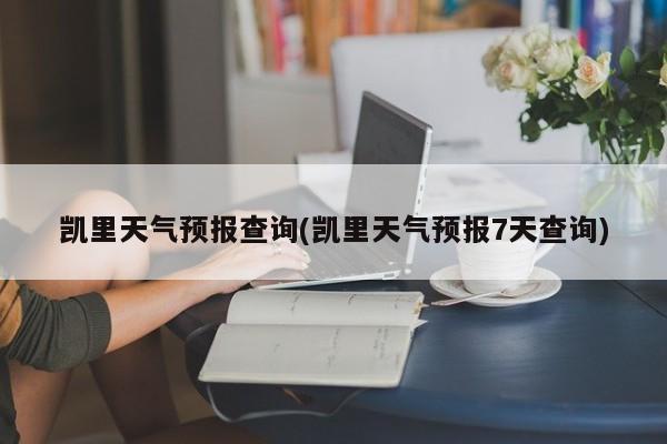 凯里天气预报查询(凯里天气预报7天查询) 第1张