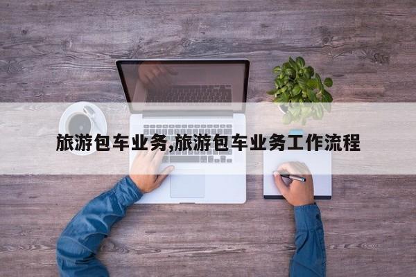 旅游包车业务,旅游包车业务工作流程