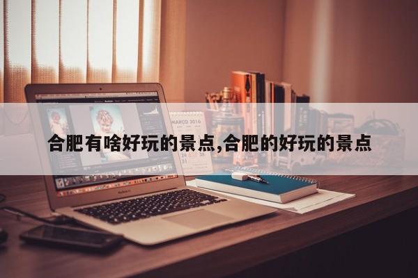 合肥有啥好玩的景点,合肥的好玩的景点