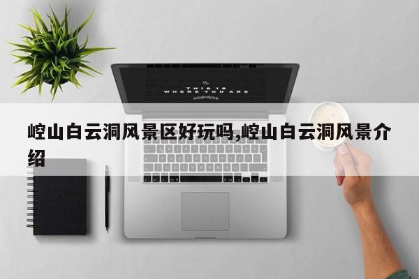 崆山白云洞风景区好玩吗,崆山白云洞风景介绍